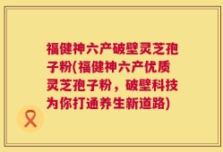 福健神六产破壁灵芝孢子粉(福健神六产优质灵芝孢子粉，破壁科技为你打通养生新道路)