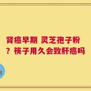 肾癌早期 灵芝孢子粉？筷子用久会致肝癌吗