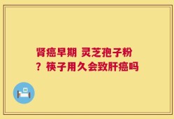 肾癌早期 灵芝孢子粉？筷子用久会致肝癌吗