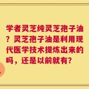 学者灵芝纯灵芝孢子油？灵芝孢子油是利用现代医学技术提炼出来的吗，还是以前就有？
