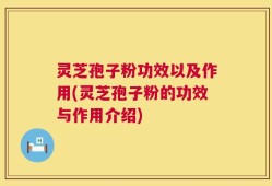 灵芝孢子粉功效以及作用(灵芝孢子粉的功效与作用介绍)