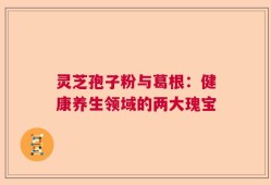 灵芝孢子粉与葛根：健康养生领域的两大瑰宝