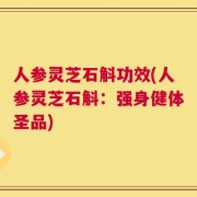 人参灵芝石斛功效(人参灵芝石斛：强身健体圣品)