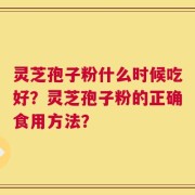 灵芝孢子粉什么时候吃好？灵芝孢子粉的正确食用方法？