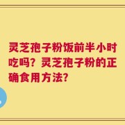 灵芝孢子粉饭前半小时吃吗？灵芝孢子粉的正确食用方法？