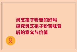 灵芝孢子粉苦的好吗 探究灵芝孢子粉苦味背后的意义与价值