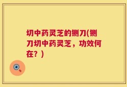 切中药灵芝的铡刀(铡刀切中药灵芝，功效何在？)
