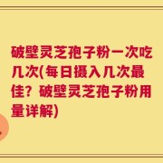 破壁灵芝孢子粉一次吃几次(每日摄入几次最佳？破壁灵芝孢子粉用量详解)