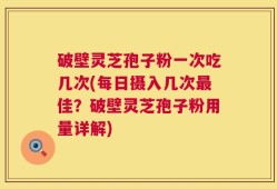 破壁灵芝孢子粉一次吃几次(每日摄入几次最佳？破壁灵芝孢子粉用量详解)