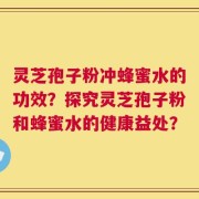 灵芝孢子粉冲蜂蜜水的功效？探究灵芝孢子粉和蜂蜜水的健康益处？