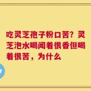 吃灵芝孢子粉口苦？灵芝泡水喝闻着很香但喝着很苦，为什么
