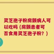 灵芝孢子粉房颤病人可以吃吗 (房颤患者可否食用灵芝孢子粉？)