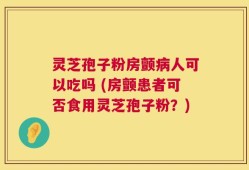 灵芝孢子粉房颤病人可以吃吗 (房颤患者可否食用灵芝孢子粉？)