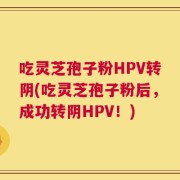 吃灵芝孢子粉HPV转阴(吃灵芝孢子粉后，成功转阴HPV！)