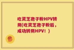 吃灵芝孢子粉HPV转阴(吃灵芝孢子粉后，成功转阴HPV！)