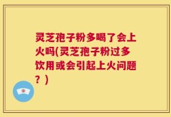 灵芝孢子粉多喝了会上火吗(灵芝孢子粉过多饮用或会引起上火问题？)
