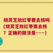 烧灵芝放红枣要去核吗(烧灵芝放红枣需去核？正确的做法是……)