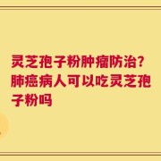 灵芝孢子粉肿瘤防治？肺癌病人可以吃灵芝孢子粉吗