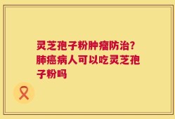 灵芝孢子粉肿瘤防治？肺癌病人可以吃灵芝孢子粉吗