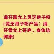 诵芬雷允上灵芝孢子粉(灵芝孢子粉产品：诵芬雷允上茅庐，身体倍健康)