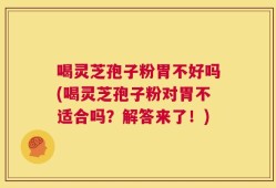 喝灵芝孢子粉胃不好吗(喝灵芝孢子粉对胃不适合吗？解答来了！)