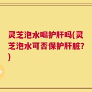 灵芝泡水喝护肝吗(灵芝泡水可否保护肝脏？)
