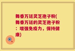 舞香万廷灵芝孢子粉(舞香万廷的灵芝孢子粉：增强免疫力，保持健康)