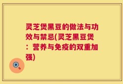 灵芝煲黑豆的做法与功效与禁忌(灵芝黑豆煲：营养与免疫的双重加强)