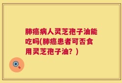 肺癌病人灵芝孢子油能吃吗(肺癌患者可否食用灵芝孢子油？)