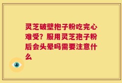 灵芝破壁抱子粉吃完心难受？服用灵芝孢子粉后会头晕吗需要注意什么