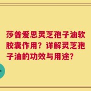莎普爱思灵芝孢子油软胶囊作用？详解灵芝孢子油的功效与用途？