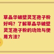 草晶华破壁灵芝孢子粉好吗？了解草晶华破壁灵芝孢子粉的功效与使用方法？