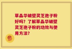 草晶华破壁灵芝孢子粉好吗？了解草晶华破壁灵芝孢子粉的功效与使用方法？
