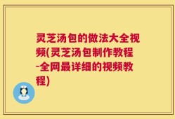 灵芝汤包的做法大全视频(灵芝汤包制作教程-全网最详细的视频教程)