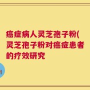 癌症病人灵芝孢子粉(灵芝孢子粉对癌症患者的疗效研究