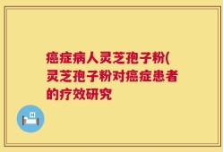 癌症病人灵芝孢子粉(灵芝孢子粉对癌症患者的疗效研究
