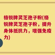 格锐牌灵芝孢子粉(格锐牌灵芝孢子粉，提升身体抵抗力，增强免疫力)