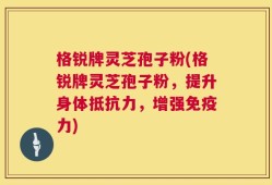 格锐牌灵芝孢子粉(格锐牌灵芝孢子粉，提升身体抵抗力，增强免疫力)