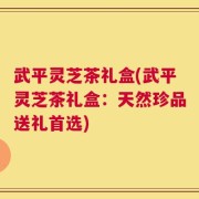 武平灵芝茶礼盒(武平灵芝茶礼盒：天然珍品送礼首选)