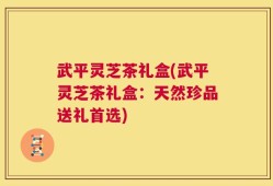 武平灵芝茶礼盒(武平灵芝茶礼盒：天然珍品送礼首选)