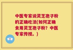中医专家说灵芝孢子粉的正确吃法(如何正确食用灵芝孢子粉？中医专家传授。)