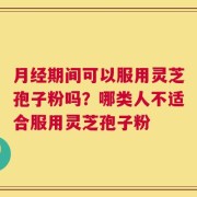 月经期间可以服用灵芝孢子粉吗？哪类人不适合服用灵芝孢子粉