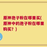 原神孢子粉在哪里买(原神中的孢子粉在哪里购买？)