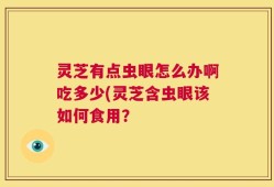 灵芝有点虫眼怎么办啊吃多少(灵芝含虫眼该如何食用？
