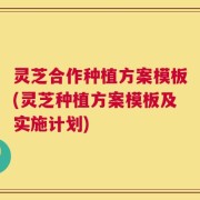 灵芝合作种植方案模板(灵芝种植方案模板及实施计划)