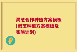 灵芝合作种植方案模板(灵芝种植方案模板及实施计划)