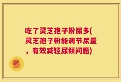 吃了灵芝孢子粉尿多(灵芝孢子粉能调节尿量，有效减轻尿频问题)