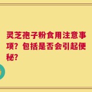 灵芝孢子粉食用注意事项？包括是否会引起便秘？