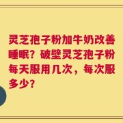 灵芝孢子粉加牛奶改善睡眠？破壁灵芝孢子粉每天服用几次，每次服多少？
