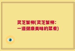 灵芝蟹柳(灵芝蟹柳：一道健康美味的菜肴)